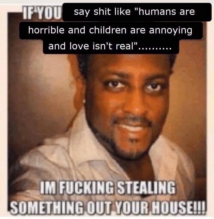 text overlaid over an image of a man smiling at the camera that states the following: IF YOU say shit like 'humans are horrible and children are annoying and love isnt real'.......... / IM FUCKING STEALING SOMETHING OUT YOUR HOUSE!!!
